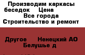 Производим каркасы беседок. › Цена ­ 22 000 - Все города Строительство и ремонт » Другое   . Ненецкий АО,Белушье д.